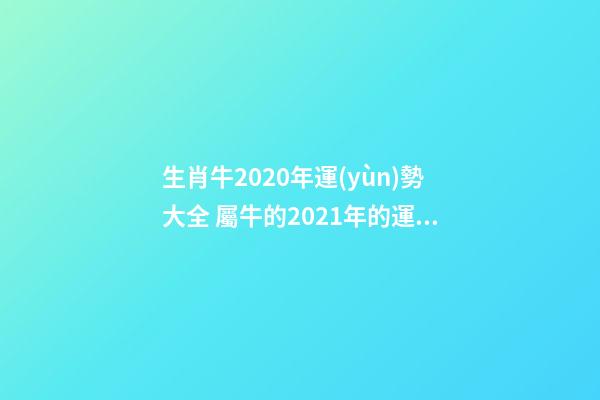 生肖牛2020年運(yùn)勢大全 屬牛的2021年的運(yùn)勢